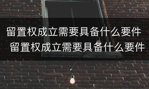 留置权成立需要具备什么要件 留置权成立需要具备什么要件和条件