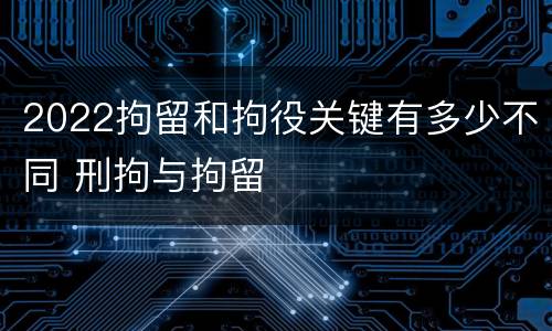 2022拘留和拘役关键有多少不同 刑拘与拘留