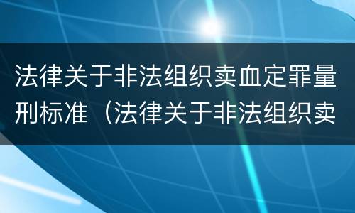 法律关于非法组织卖血定罪量刑标准（法律关于非法组织卖血定罪量刑标准是多少）