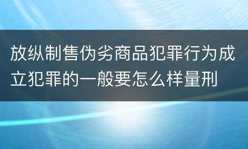 放纵制售伪劣商品犯罪行为成立犯罪的一般要怎么样量刑