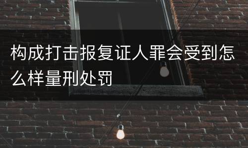 构成打击报复证人罪会受到怎么样量刑处罚