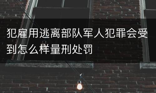 犯雇用逃离部队军人犯罪会受到怎么样量刑处罚