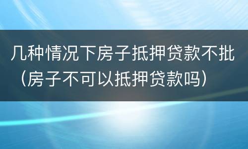 几种情况下房子抵押贷款不批（房子不可以抵押贷款吗）