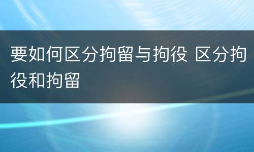 要如何区分拘留与拘役 区分拘役和拘留