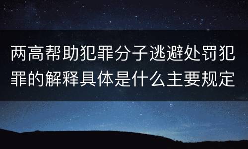 两高帮助犯罪分子逃避处罚犯罪的解释具体是什么主要规定