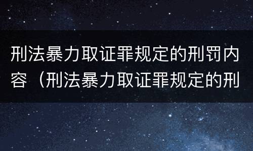 刑法暴力取证罪规定的刑罚内容（刑法暴力取证罪规定的刑罚内容不包括）