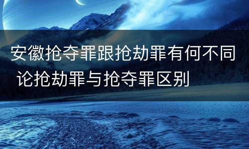 安徽抢夺罪跟抢劫罪有何不同 论抢劫罪与抢夺罪区别