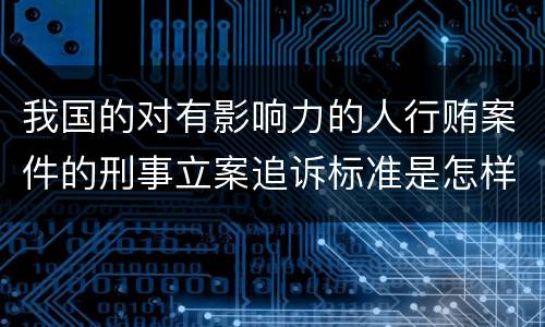 我国的对有影响力的人行贿案件的刑事立案追诉标准是怎样的