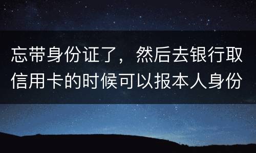 忘带身份证了，然后去银行取信用卡的时候可以报本人身份证号拿取信用卡吗