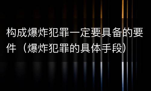 构成爆炸犯罪一定要具备的要件（爆炸犯罪的具体手段）