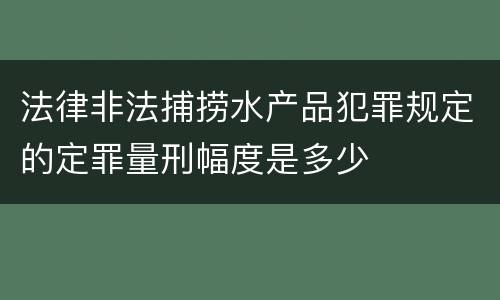 法律非法捕捞水产品犯罪规定的定罪量刑幅度是多少