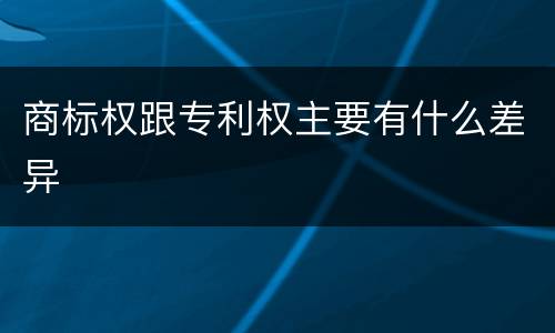 商标权跟专利权主要有什么差异