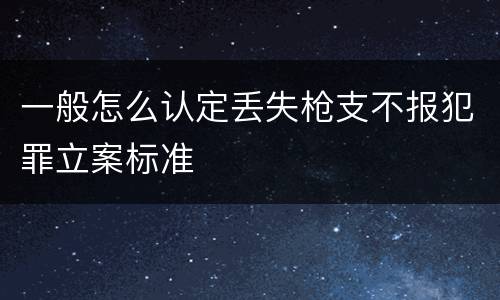 一般怎么认定丢失枪支不报犯罪立案标准