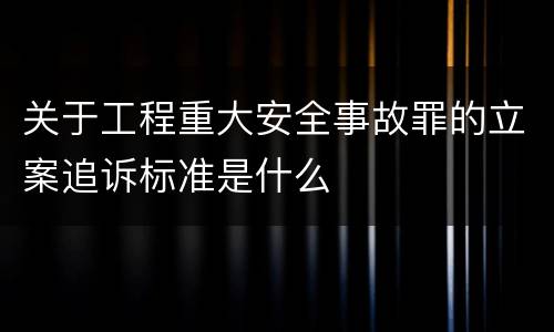 关于工程重大安全事故罪的立案追诉标准是什么