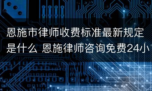 恩施市律师收费标准最新规定是什么 恩施律师咨询免费24小时在线