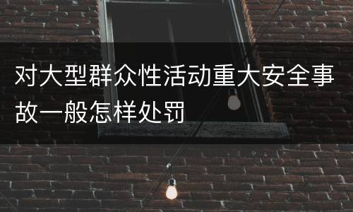 对大型群众性活动重大安全事故一般怎样处罚