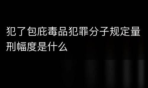 犯了包庇毒品犯罪分子规定量刑幅度是什么