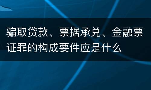 骗取贷款、票据承兑、金融票证罪的构成要件应是什么