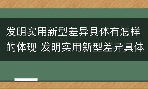 发明实用新型差异具体有怎样的体现 发明实用新型差异具体有怎样的体现呢