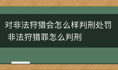 对非法狩猎会怎么样判刑处罚 非法狩猎罪怎么判刑