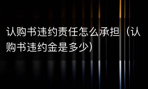 认购书违约责任怎么承担（认购书违约金是多少）