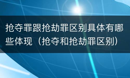 抢夺罪跟抢劫罪区别具体有哪些体现（抢夺和抢劫罪区别）