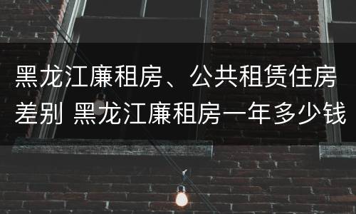 黑龙江廉租房、公共租赁住房差别 黑龙江廉租房一年多少钱