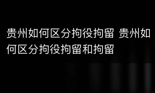 贵州如何区分拘役拘留 贵州如何区分拘役拘留和拘留