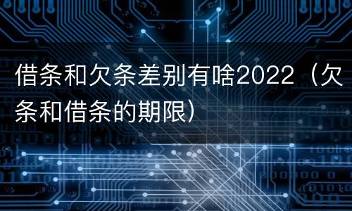 借条和欠条差别有啥2022（欠条和借条的期限）