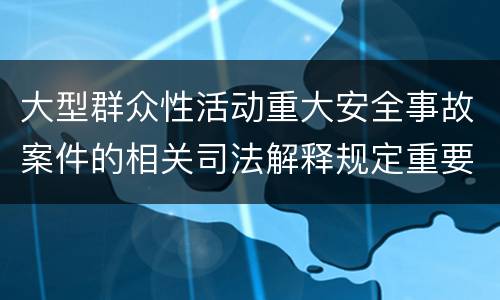 大型群众性活动重大安全事故案件的相关司法解释规定重要内容是什么