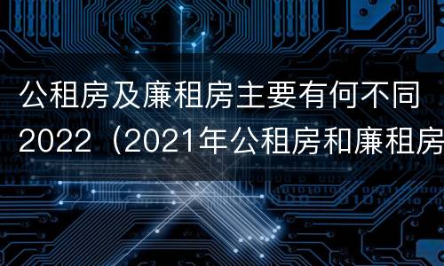 公租房及廉租房主要有何不同2022（2021年公租房和廉租房有什么区别）