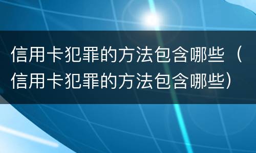 信用卡犯罪的方法包含哪些（信用卡犯罪的方法包含哪些）