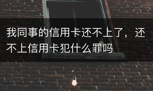 我同事的信用卡还不上了，还不上信用卡犯什么罪吗