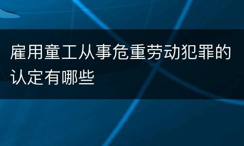 雇用童工从事危重劳动犯罪的认定有哪些