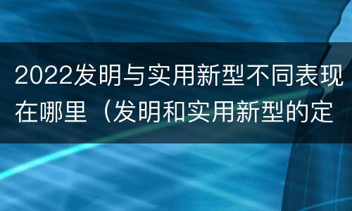 2022发明与实用新型不同表现在哪里（发明和实用新型的定义）