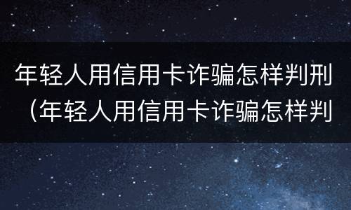 年轻人用信用卡诈骗怎样判刑（年轻人用信用卡诈骗怎样判刑的）