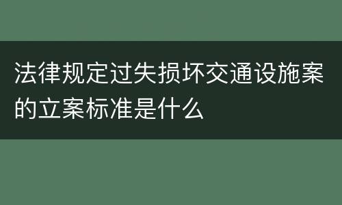 法律规定过失损坏交通设施案的立案标准是什么