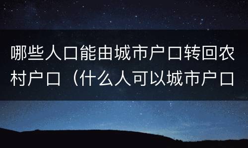 哪些人口能由城市户口转回农村户口（什么人可以城市户口回农村）