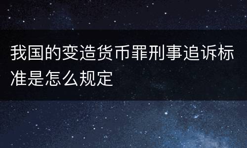 我国的变造货币罪刑事追诉标准是怎么规定