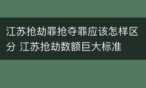 江苏抢劫罪抢夺罪应该怎样区分 江苏抢劫数额巨大标准