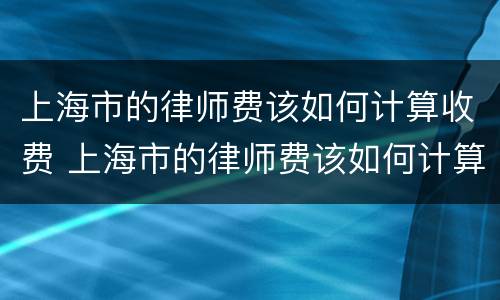 上海市的律师费该如何计算收费 上海市的律师费该如何计算收费呢