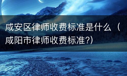 咸安区律师收费标准是什么（咸阳市律师收费标准?）