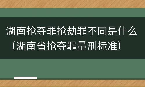 湖南抢夺罪抢劫罪不同是什么（湖南省抢夺罪量刑标准）