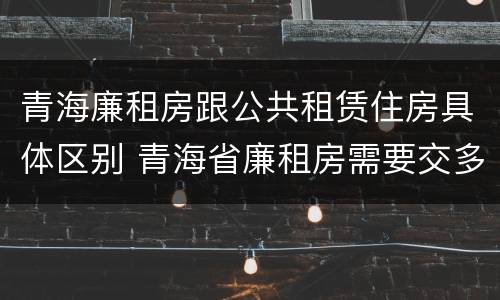 青海廉租房跟公共租赁住房具体区别 青海省廉租房需要交多少钱