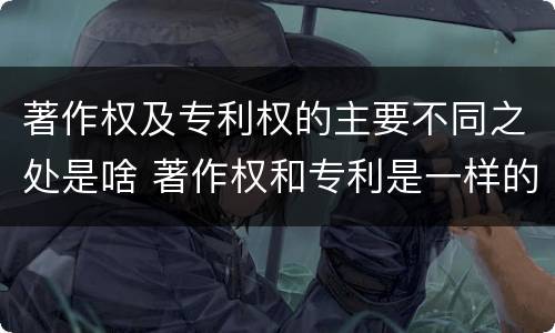 著作权及专利权的主要不同之处是啥 著作权和专利是一样的吗