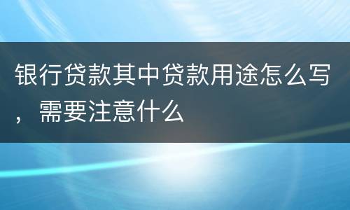 银行贷款其中贷款用途怎么写，需要注意什么