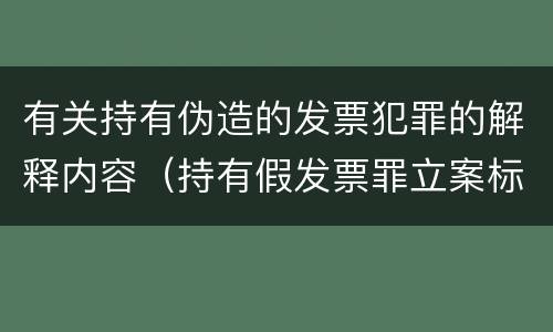 有关持有伪造的发票犯罪的解释内容（持有假发票罪立案标准）