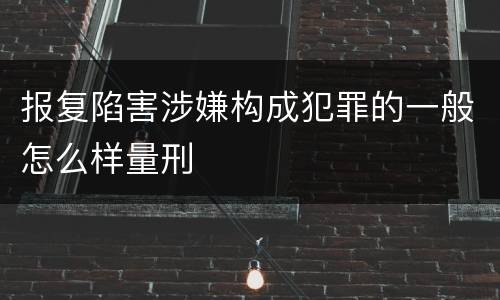 报复陷害涉嫌构成犯罪的一般怎么样量刑