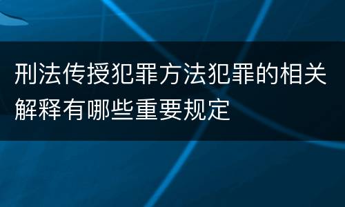 刑法传授犯罪方法犯罪的相关解释有哪些重要规定