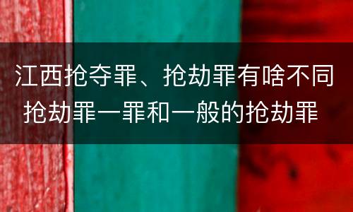 江西抢夺罪、抢劫罪有啥不同 抢劫罪一罪和一般的抢劫罪